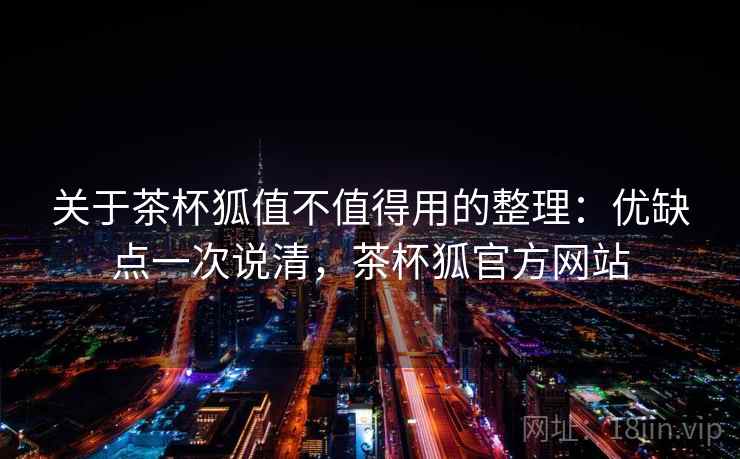 关于茶杯狐值不值得用的整理：优缺点一次说清，茶杯狐官方网站