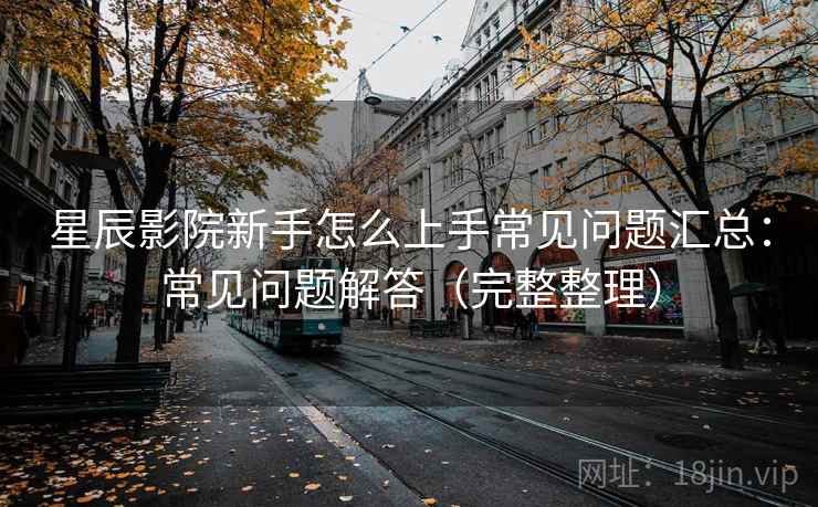 星辰影院新手怎么上手常见问题汇总:常见问题解答(完整整理) 星辰影院新手怎么上手常见问题汇总:常见问题解答(完整整理)