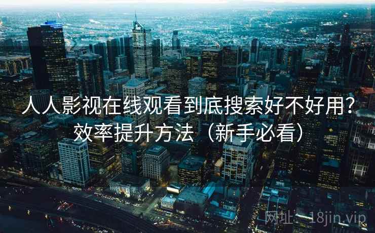 人人影视在线观看到底搜索好不好用?效率提升方法(新手必看)