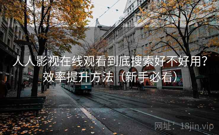 人人影视在线观看到底搜索好不好用？效率提升方法（新手必看）
