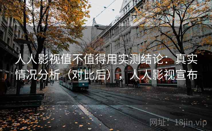 人人影视值不值得用实测结论:真实情况分析(对比后),人人影视宣布