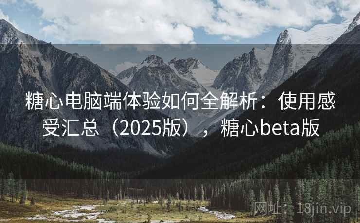 糖心电脑端体验如何全解析:使用感受汇总(2025版),糖心beta版 糖心电脑端体验如何全解析:使用感受汇总(2025版),糖心beta版