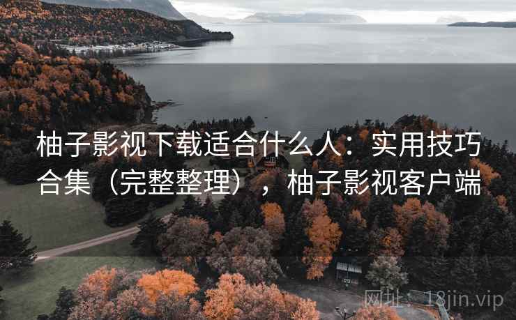 柚子影视下载适合什么人:实用技巧合集(完整整理),柚子影视客户端
