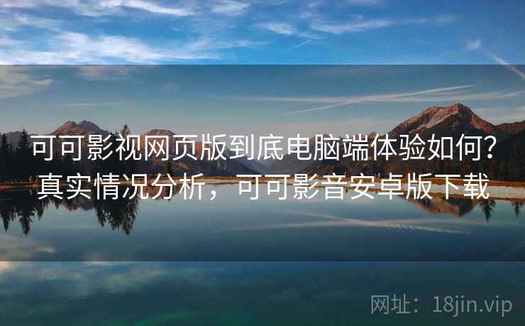 可可影视网页版到底电脑端体验如何?真实情况分析,可可影音安卓版下载