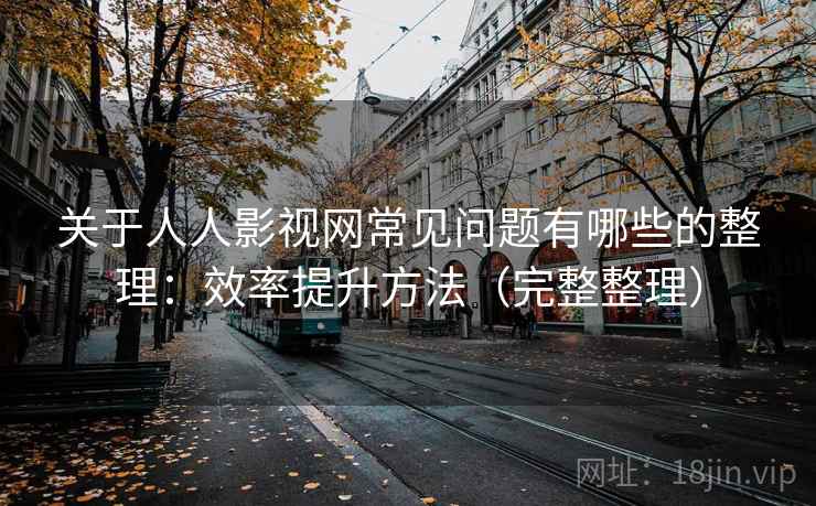 关于人人影视网常见问题有哪些的整理:效率提升方法(完整整理)