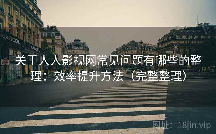 关于人人影视网常见问题有哪些的整理:效率提升方法(完整整理) 关于人人影视网常见问题有哪些的整理:效率提升方法(完整整理)