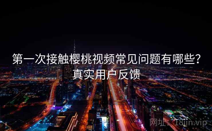 第一次接触樱桃视频常见问题有哪些？真实用户反馈