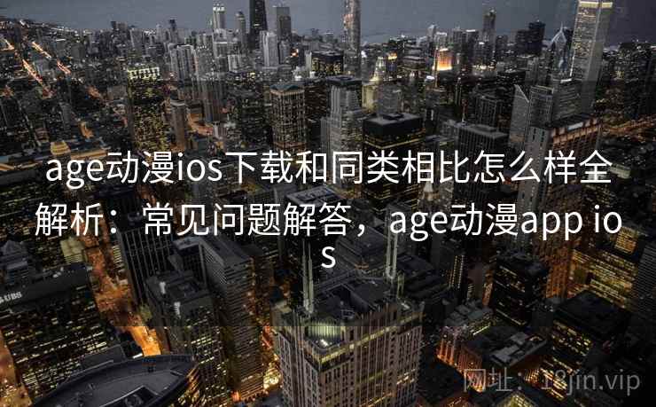 age动漫ios下载和同类相比怎么样全解析:常见问题解答,age动漫app ios age动漫ios下载和同类相比怎么样全解析:常见问题解答,age动漫app ios