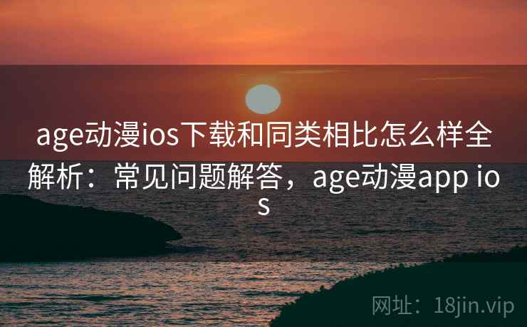 age动漫ios下载和同类相比怎么样全解析:常见问题解答,age动漫app ios