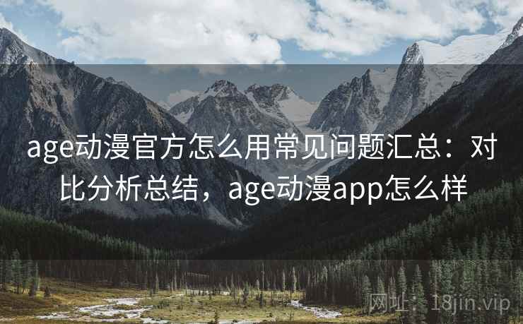 age动漫官方怎么用常见问题汇总:对比分析总结,age动漫app怎么样