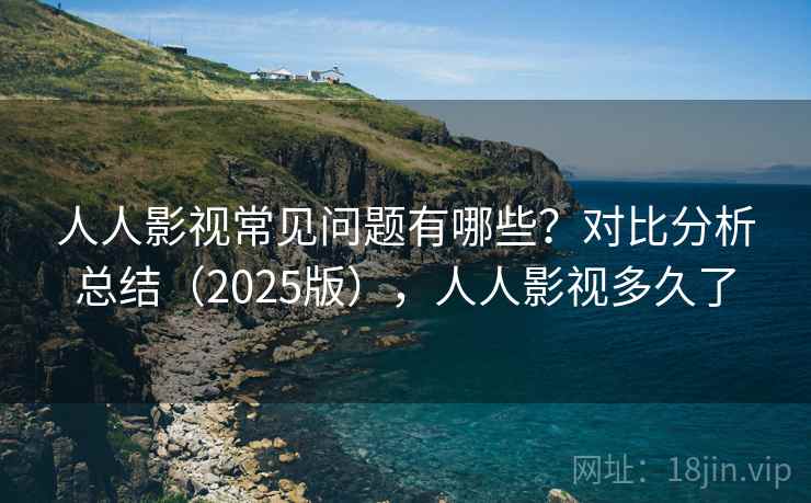 人人影视常见问题有哪些?对比分析总结(2025版),人人影视多久了 人人影视常见问题有哪些?对比分析总结(2025版),人人影视多久了
