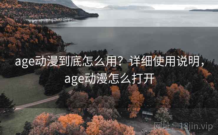 age动漫到底怎么用?详细使用说明,age动漫怎么打开